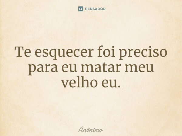 ⁠Te esquecer foi preciso para eu matar meu velho eu.... Frase de Anônimo.