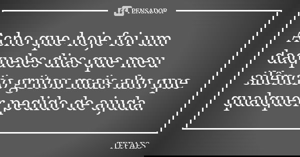 Acho que hoje foi um daqueles dias que meu silêncio gritou mais alto que qualquer pedido de ajuda.... Frase de TEFAES.