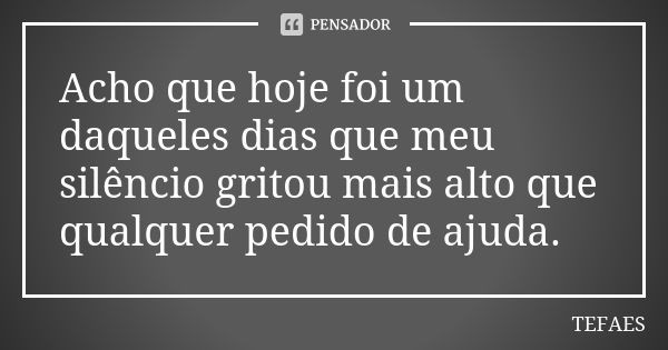 Acho que hoje foi um daqueles dias que meu silêncio gritou mais alto que qualquer pedido de ajuda.... Frase de TEFAES.