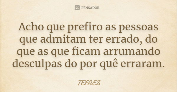 Acho que prefiro as pessoas que admitam ter errado, do que as que ficam arrumando desculpas do por quê erraram.... Frase de TEFAES.