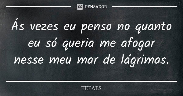 Ás vezes eu penso no quanto eu só queria me afogar nesse meu mar de lágrimas.... Frase de TEFAES.