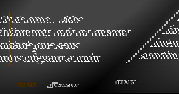Eu te amo... Mas infelizmente, não na mesma intensidade que seus sentimentos chegam a mim.... Frase de TEFAES.