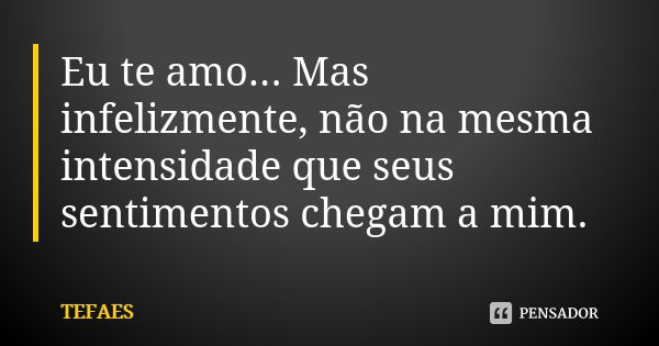 Eu te amo... Mas infelizmente, não na mesma intensidade que seus sentimentos chegam a mim.... Frase de TEFAES.