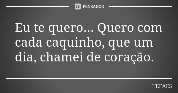 Eu te quero... Quero com cada caquinho, que um dia, chamei de coração.... Frase de TEFAES.