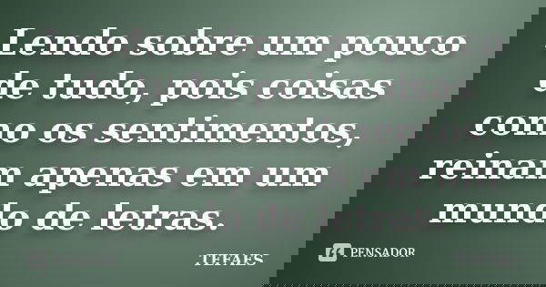 Lendo sobre um pouco de tudo, pois coisas como os sentimentos, reinam apenas em um mundo de letras.... Frase de TEFAES.