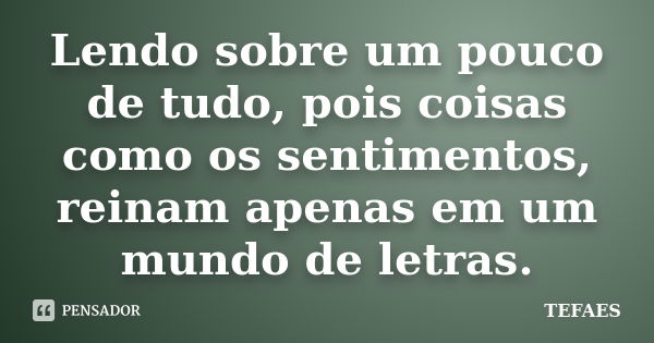 Lendo sobre um pouco de tudo, pois coisas como os sentimentos, reinam apenas em um mundo de letras.... Frase de TEFAES.