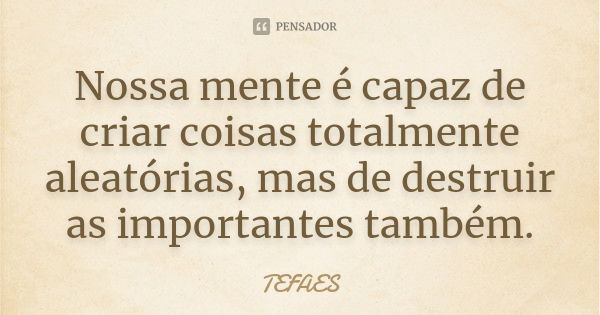 Nossa mente é capaz de criar coisas totalmente aleatórias, mas de destruir as importantes também.... Frase de TEFAES.