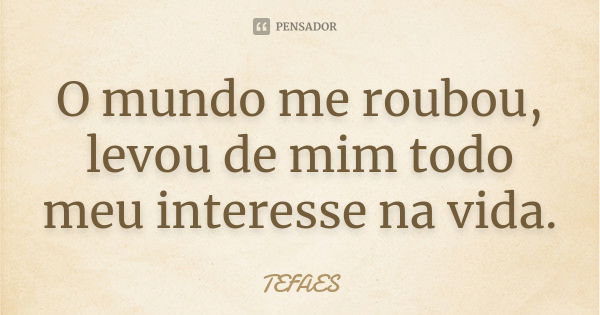 O mundo me roubou, levou de mim todo meu interesse na vida.... Frase de TEFAES.