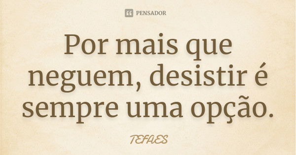 Por mais que neguem, desistir é sempre uma opção.... Frase de TEFAES.