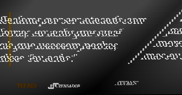 Reclama por ser atacado com palavras, eu acho que você merecia que usassem pedras, mas eu disse "eu acho".... Frase de TEFAES.