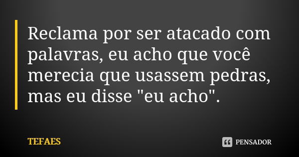 Reclama por ser atacado com palavras, eu acho que você merecia que usassem pedras, mas eu disse "eu acho".... Frase de TEFAES.