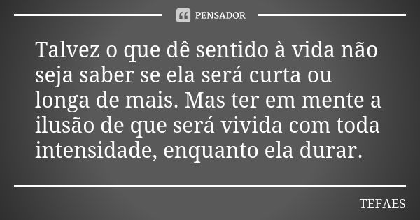 Talvez o que dê sentido à vida não seja saber se ela será curta ou longa de mais. Mas ter em mente a ilusão de que será vivida com toda intensidade, enquanto el... Frase de TEFAES.