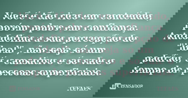 Você é tão rico em conteúdo, porém pobre em confiança. Autodefina a sua percepção de "ideal", não seja só um padrão, é cansativo e só vale o tempo de ... Frase de TEFAES.