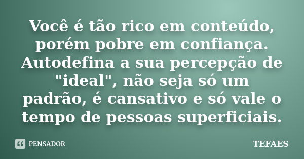 Você é tão rico em conteúdo, porém pobre em confiança. Autodefina a sua percepção de "ideal", não seja só um padrão, é cansativo e só vale o tempo de ... Frase de TEFAES.