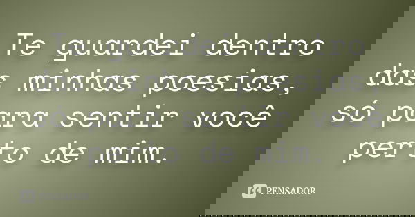 Te guardei dentro das minhas poesias, só para sentir você perto de mim.
