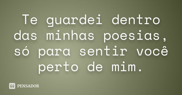 Te guardei dentro das minhas poesias, só para sentir você perto de mim.