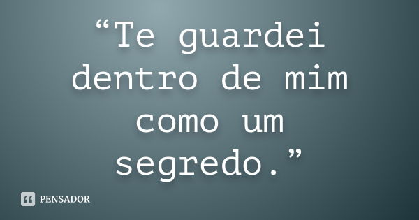 “Te guardei dentro de mim como um segredo.”