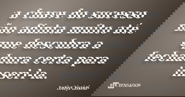 a chave do sucesso não adinta muito até que descubra a fechadura certa para inseri-la.... Frase de tehyi hsieh.
