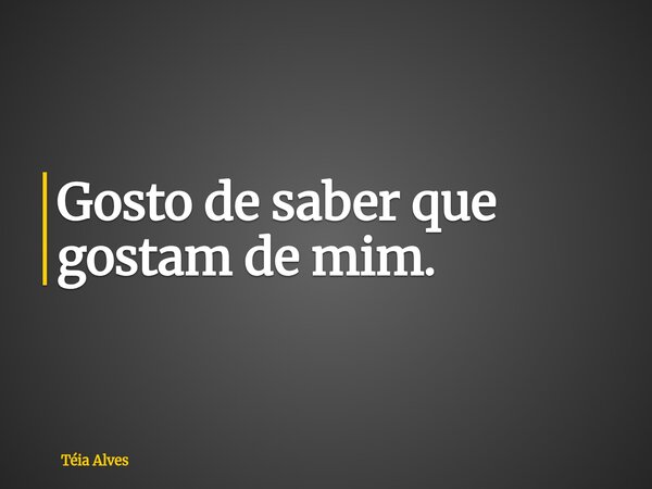 Gosto de saber que gostam de mim.⁠... Frase de Téia Alves.