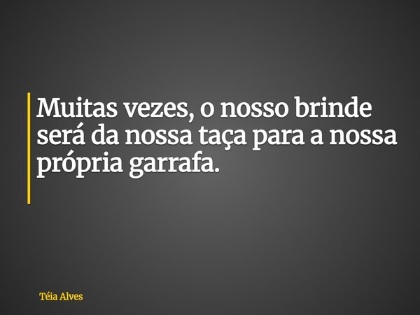 Muitas vezes, o nosso brinde será da nossa taça para a nossa própria garrafa. ⁠... Frase de Téia Alves.