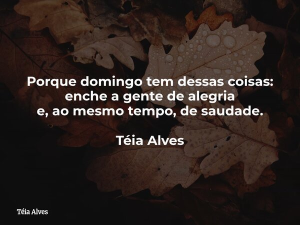 ⁠Porque domingo tem dessas coisas: enche a gente de alegria e, ao mesmo tempo, de saudade. Téia Alves... Frase de Téia Alves.