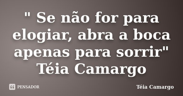 " Se não for para elogiar, abra a boca apenas para sorrir" Téia Camargo... Frase de Téia Camargo.