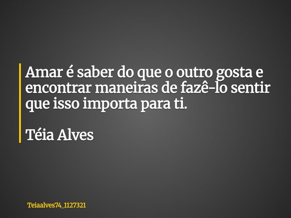 Amar é saber do que o outro gosta e encontrar maneiras de fazê-lo sentir que isso importa para ti. Téia Alves... Frase de teiaalves74_1127321.