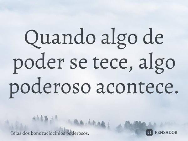 ⁠Quando algo de poder se tece, algo poderoso acontece.... Frase de Teias dos bons raciocínios poderosos..