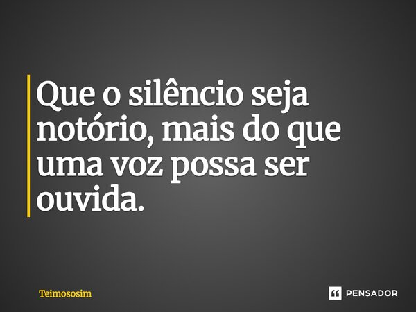 Que o silêncio seja notório, mais do que uma voz possa ser ouvida.... Frase de Teimososim.
