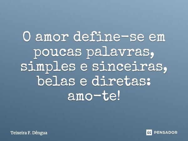 O amor define-se em poucas palavras, simples e sinceiras, belas e diretas: amo-te!... Frase de Teixeira F. Dêngua.
