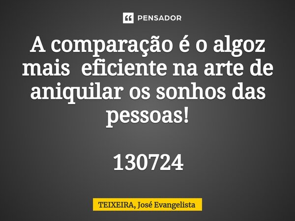 ⁠A comparação é o algoz mais eficiente na arte de aniquilar os sonhos das pessoas! 130724... Frase de TEIXEIRA, José Evangelista.