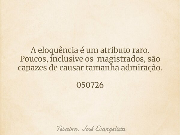 A eloquência é um atributo raro. Poucos, inclusive os magistrados, são capazes de causar tamanha admiração. 050726... Frase de Teixeira, José Evangelista.