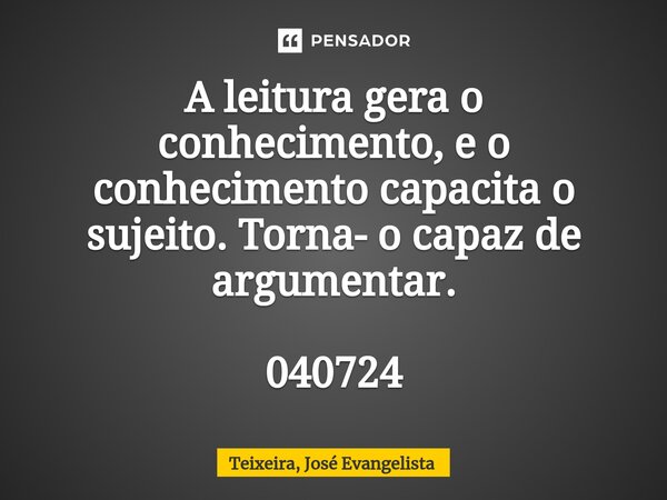 A ⁠leitura gera o conhecimento, e o conhecimento capacita o sujeito. Torna- o capaz de argumentar. 040724... Frase de TEIXEIRA, José Evangelista.