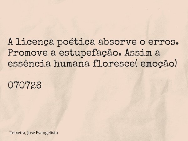 A licença poética absorve o erros. Promove a estupefação. Assim a essência humana floresce( emoção) 070726... Frase de Teixeira, José Evangelista.
