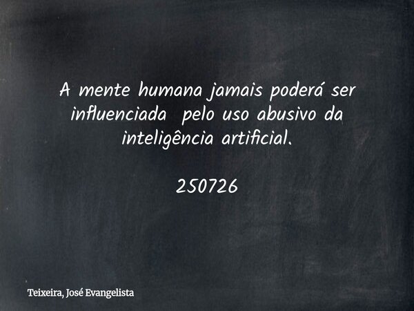 A mente humana jamais poderá ser influenciada pelo uso abusivo da inteligência artificial. 250726... Frase de Teixeira, José Evangelista.