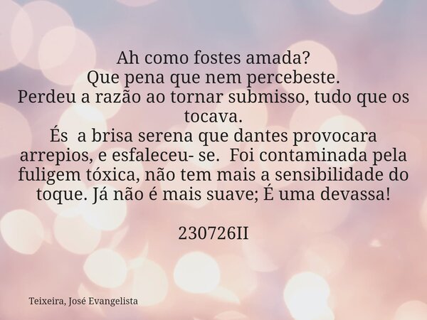 Ah como fostes amada? Que pena que nem percebeste. Perdeu a razão ao tornar submisso, tudo que os tocava. És a brisa serena que dantes provocara arrepios, e esf... Frase de Teixeira, José Evangelista.