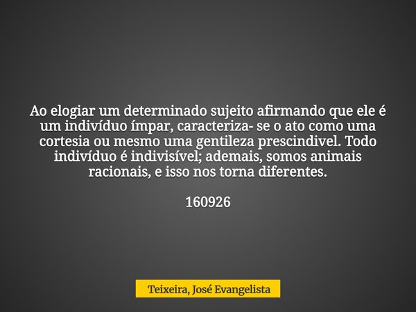 Ao elogiar um determinado sujeito afirmando que ele é um indivíduo ímpar, caracteriza- se o ato como uma cortesia ou mesmo uma gentileza prescindivel. Todo indi... Frase de Teixeira, José Evangelista.