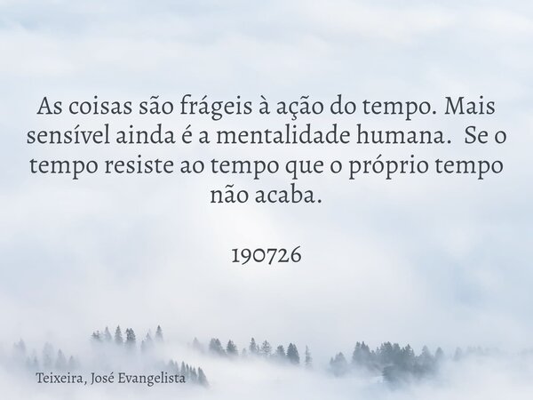As coisas são frágeis à ação do tempo. Mais sensível ainda é a mentalidade humana. Se o tempo resiste ao tempo que o próprio tempo não acaba. 190726... Frase de Teixeira, José Evangelista.