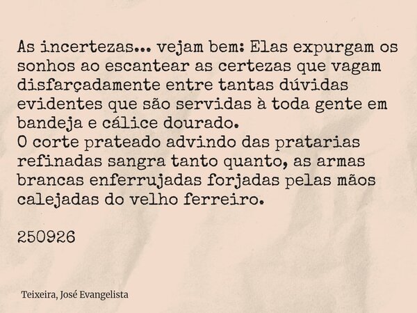 As incertezas... vejam bem: Elas expurgam os sonhos ao escantear as certezas que vagam disfarçadamente entre tantas dúvidas evidentes que são servidas à toda ge... Frase de Teixeira, José Evangelista.