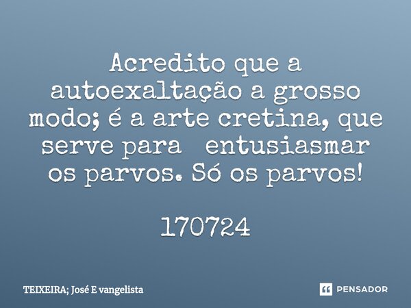 ⁠Acredito que a autoexaltação a grosso modo; é a arte cretina, que serve para entusiasmar os parvos. Só os parvos! 170724... Frase de TEIXEIRA; José E vangelista.