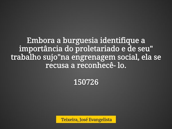 Embora a burguesia identifique a importância do proletariado e de seu" trabalho sujo"na engrenagem social, ela se recusa a reconhecê- lo. 150726... Frase de Teixeira, José Evangelista.