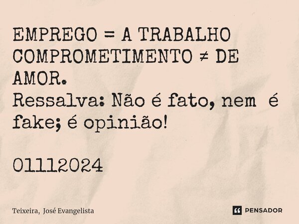 ⁠EMPREGO = A TRABALHO COMPROMETIMENTO ≠ DE AMOR. Ressalva: Não é fato, nem é fake; é opinião! 01112024... Frase de Teixeira, José Evangelista.