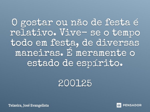 ⁠O gostar ou não de festa é relativo. Vive- se o tempo todo em festa, de diversas maneiras. É meramente o estado de espírito. 200125... Frase de TEIXEIRA, José Evangelista.