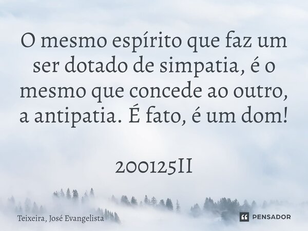 ⁠O mesmo espírito que faz um ser dotado de simpatia, é o mesmo que concede ao outro, a antipatia. É fato, é um dom! 200125II... Frase de TEIXEIRA, José Evangelista.