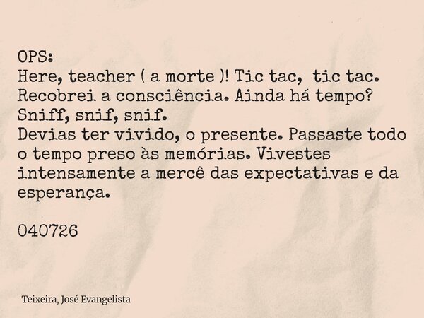 OPS: Here, teacher ( a morte )! Tic tac, tic tac. Recobrei a consciência. Ainda há tempo? Sniff, snif, snif. Devias ter vivido, o presente. Passaste todo o temp... Frase de Teixeira, José Evangelista.