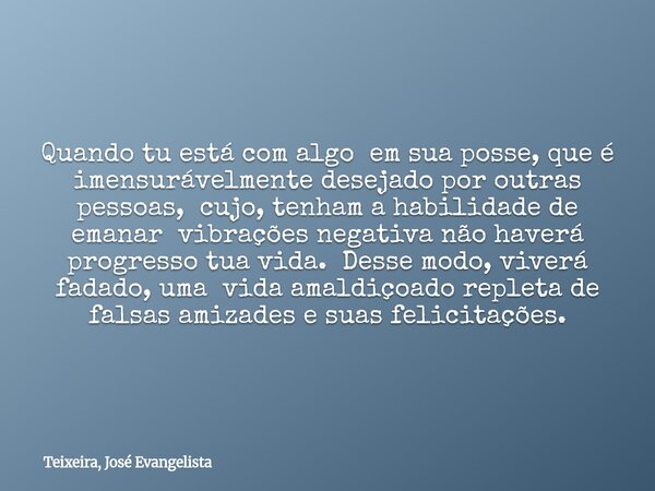 Quando tu está com algo em sua posse, que é imensurávelmente desejado por outras pessoas, cujo, tenham a habilidade de emanar vibrações negativa não haverá prog... Frase de Teixeira, José Evangelista.