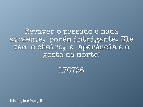 Reviver o passado é nada atraente, porém intrigante. Ele tem o cheiro, a aparência e o gosto da morte! 170726... Frase de Teixeira, José Evangelista.