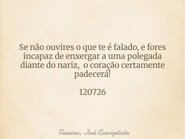 Se não ouvires o que te é falado, e fores incapaz de enxergar a uma polegada diante do nariz, o coração certamente padecerá! 120726... Frase de Teixeira, José Evangelista.