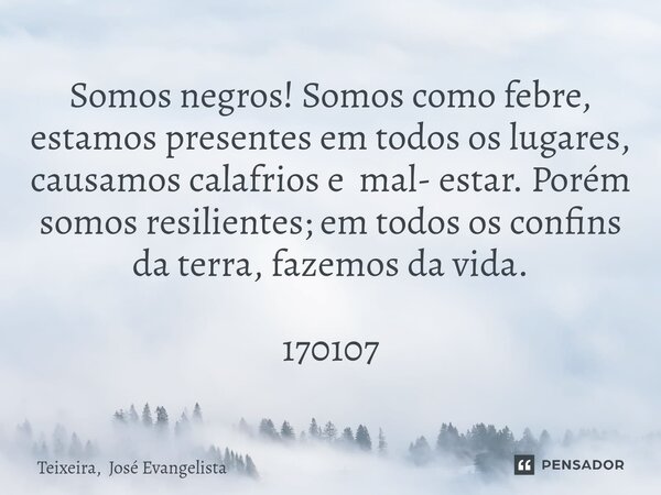 ⁠Somos negros! Somos como febre, estamos presentes em todos os lugares, causamos calafrios e mal- estar. Porém somos resilientes; em todos os confins da terra, ... Frase de Teixeira, José Evangelista.