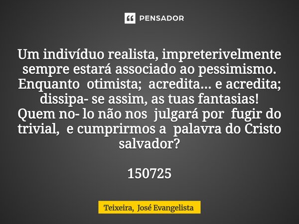 Um indivíduo realista, impreterivelmente sempre estará associado ao pessimismo. Enquanto otimista; acredita... e acredita; dissipa- se assim, as tuas fantasias... Frase de Teixeira, José Evangelista.